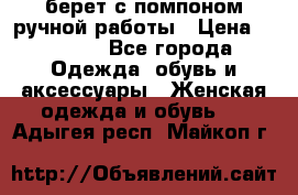 берет с помпоном ручной работы › Цена ­ 2 000 - Все города Одежда, обувь и аксессуары » Женская одежда и обувь   . Адыгея респ.,Майкоп г.